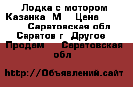 Лодка с мотором Казанка 5М3 › Цена ­ 390 000 - Саратовская обл., Саратов г. Другое » Продам   . Саратовская обл.